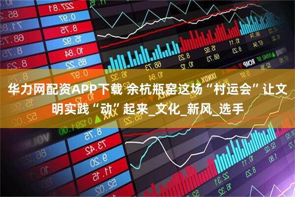 华力网配资APP下载 余杭瓶窑这场“村运会”让文明实践“动”起来_文化_新风_选手