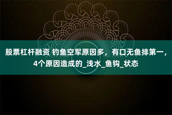 股票杠杆融资 钓鱼空军原因多，有口无鱼排第一，4个原因造成的_浅水_鱼钩_状态