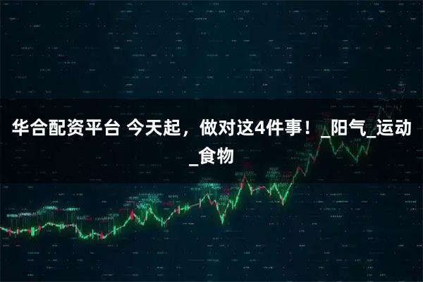 华合配资平台 今天起，做对这4件事！_阳气_运动_食物