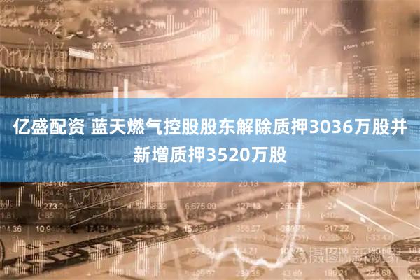 亿盛配资 蓝天燃气控股股东解除质押3036万股并新增质押3520万股