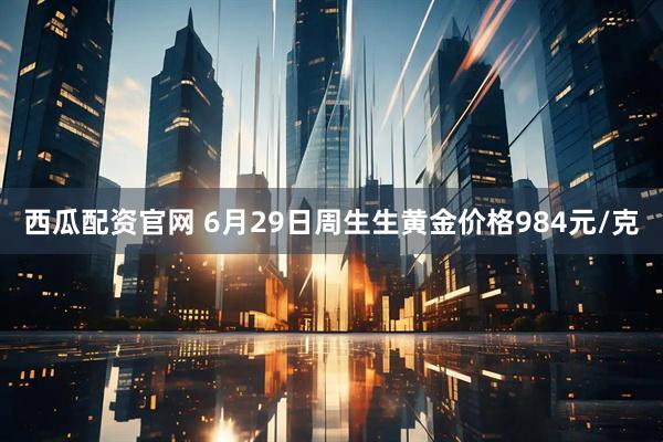 西瓜配资官网 6月29日周生生黄金价格984元/克