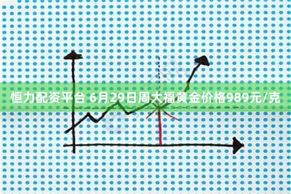 恒力配资平台 6月29日周大福黄金价格989元/克