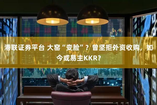 港联证券平台 大窑“变脸”？曾坚拒外资收购，如今或易主KKR？