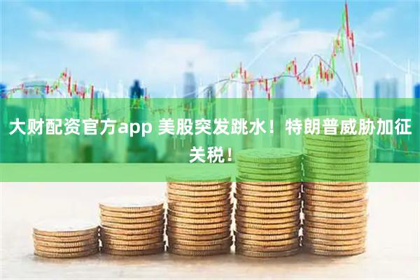 大财配资官方app 美股突发跳水！特朗普威胁加征关税！