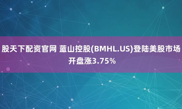 股天下配资官网 蓝山控股(BMHL.US)登陆美股市场 开盘涨3.75%