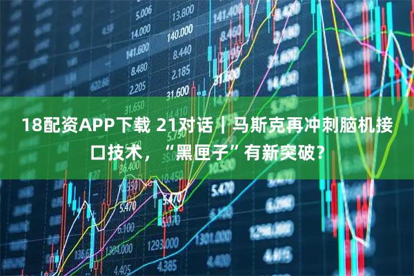 18配资APP下载 21对话｜马斯克再冲刺脑机接口技术，“黑匣子”有新突破？
