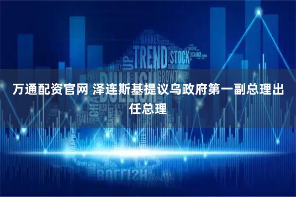 万通配资官网 泽连斯基提议乌政府第一副总理出任总理