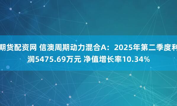 期货配资网 信澳周期动力混合A：2025年第二季度利润5475.69万元 净值增长率10.34%