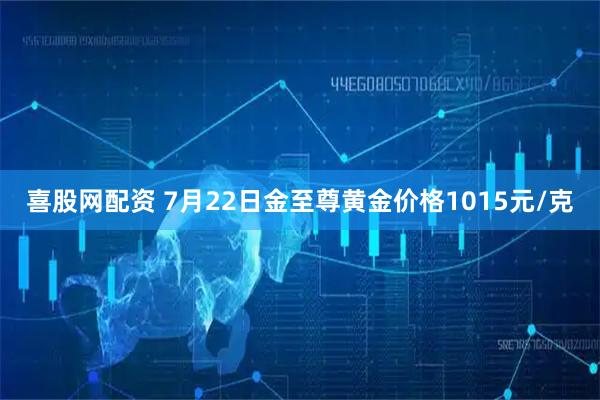 喜股网配资 7月22日金至尊黄金价格1015元/克