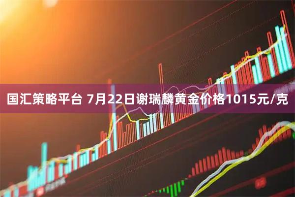 国汇策略平台 7月22日谢瑞麟黄金价格1015元/克