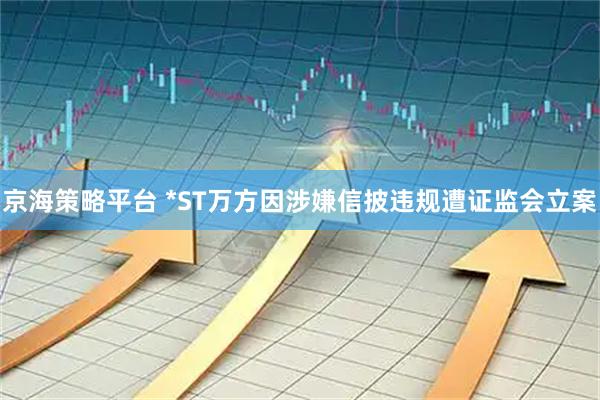 京海策略平台 *ST万方因涉嫌信披违规遭证监会立案