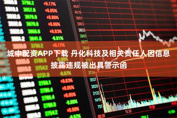 城中配资APP下载 丹化科技及相关责任人因信息披露违规被出具警示函
