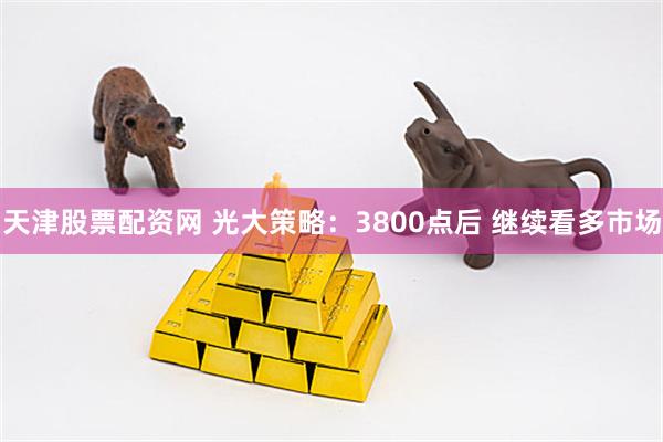 天津股票配资网 光大策略：3800点后 继续看多市场