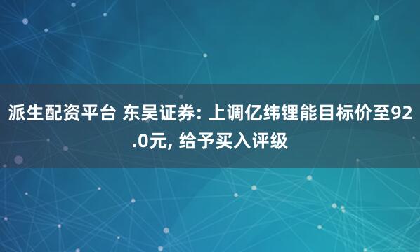 派生配资平台 东吴证券: 上调亿纬锂能目标价至92.0元, 给予买入评级