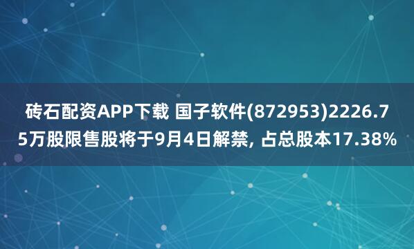 砖石配资APP下载 国子软件(872953)2226.75万股限售股将于9月4日解禁, 占总股本17.38%