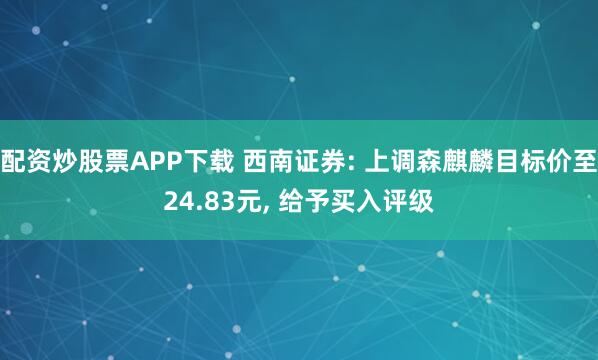 配资炒股票APP下载 西南证券: 上调森麒麟目标价至24.83元, 给予买入评级