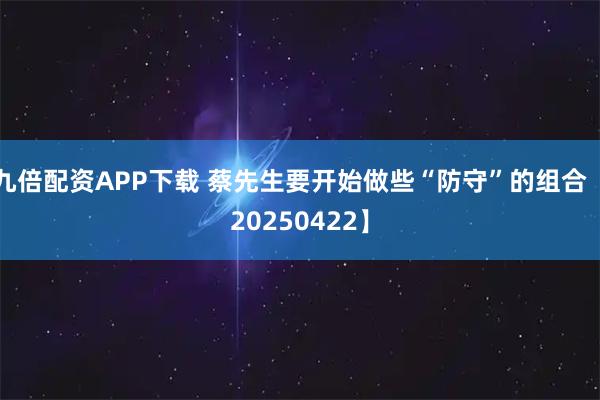 九倍配资APP下载 蔡先生要开始做些“防守”的组合【20250422】