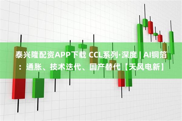 泰兴隆配资APP下载 CCL系列·深度 | AI铜箔：通胀、技术迭代、国产替代【天风电新】