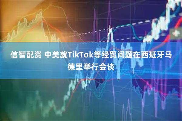 信智配资 中美就TikTok等经贸问题在西班牙马德里举行会谈