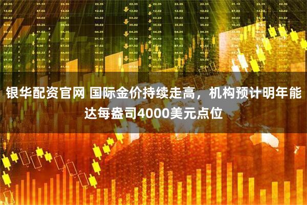 银华配资官网 国际金价持续走高，机构预计明年能达每盎司4000美元点位