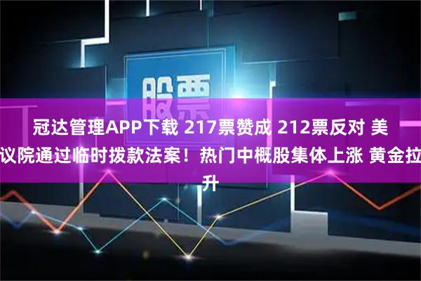 冠达管理APP下载 217票赞成 212票反对 美众议院通过临时拨款法案！热门中概股集体上涨 黄金拉升