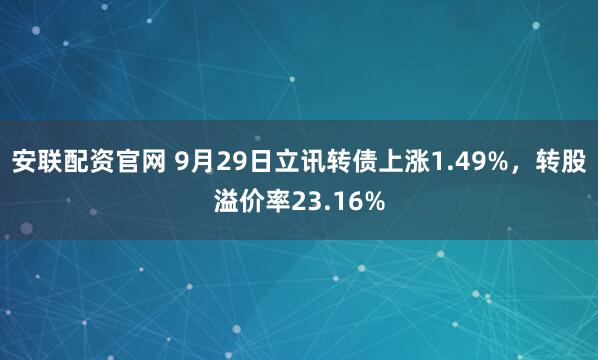 安联配资官网 9月29日立讯转债上涨1.49%，转股溢价率23.16%