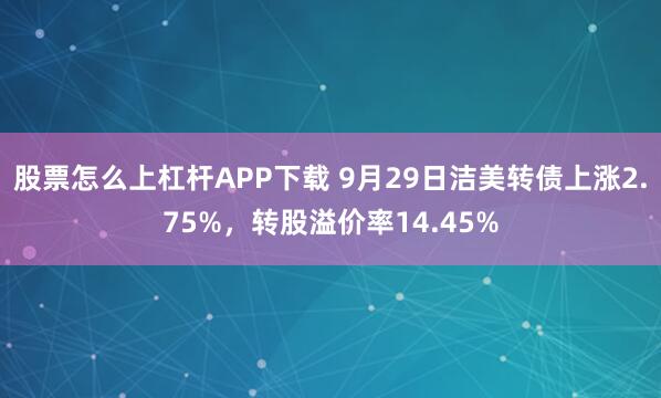 股票怎么上杠杆APP下载 9月29日洁美转债上涨2.75%，转股溢价率14.45%