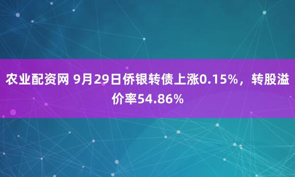 农业配资网 9月29日侨银转债上涨0.15%，转股溢价率54.86%