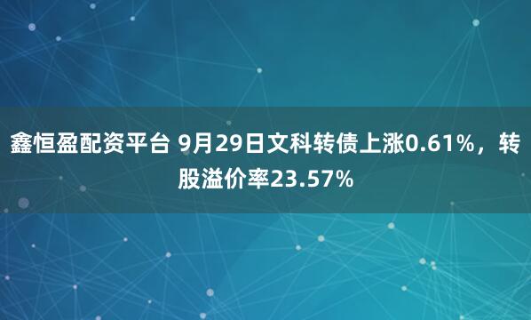 鑫恒盈配资平台 9月29日文科转债上涨0.61%，转股溢价率23.57%