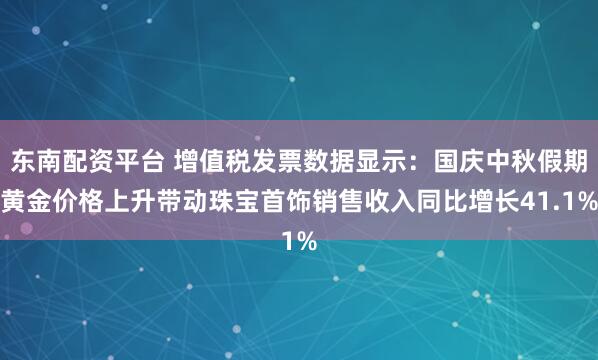 东南配资平台 增值税发票数据显示：国庆中秋假期黄金价格上升带动珠宝首饰销售收入同比增长41.1%