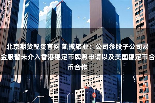 北京期货配资官网 凯撒旅业：公司参股子公司易生金服暂未介入香港稳定币牌照申请以及美国稳定币合作
