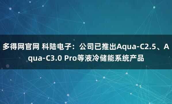 多得网官网 科陆电子：公司已推出Aqua-C2.5、Aqua-C3.0 Pro等液冷储能系统产品