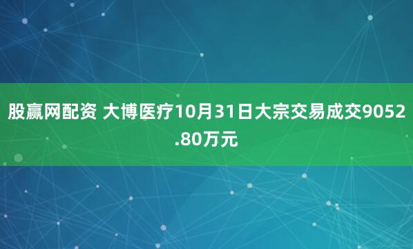 股赢网配资 大博医疗10月31日大宗交易成交9052.80万元