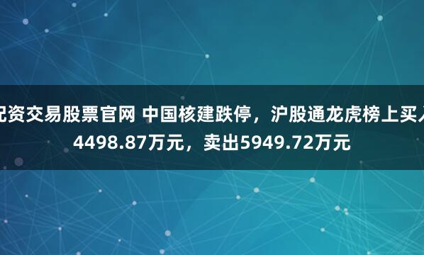 配资交易股票官网 中国核建跌停，沪股通龙虎榜上买入4498.87万元，卖出5949.72万元