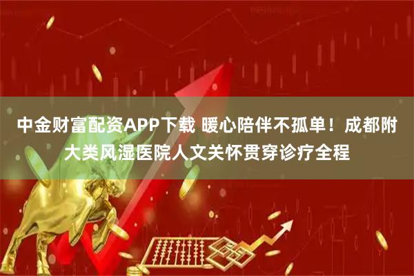 中金财富配资APP下载 暖心陪伴不孤单！成都附大类风湿医院人文关怀贯穿诊疗全程