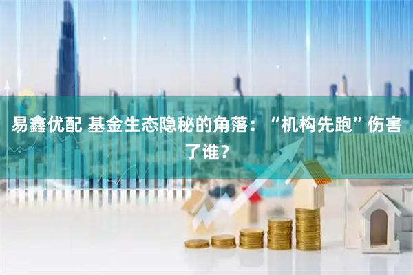 易鑫优配 基金生态隐秘的角落：“机构先跑”伤害了谁？