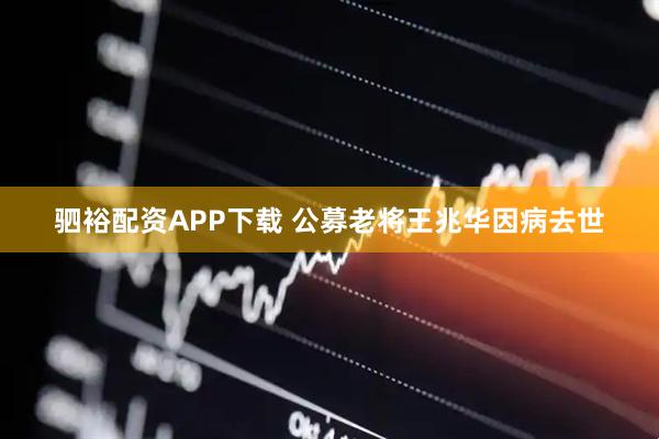 驷裕配资APP下载 公募老将王兆华因病去世