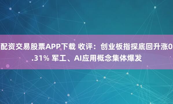 配资交易股票APP下载 收评：创业板指探底回升涨0.31% 军工、AI应用概念集体爆发