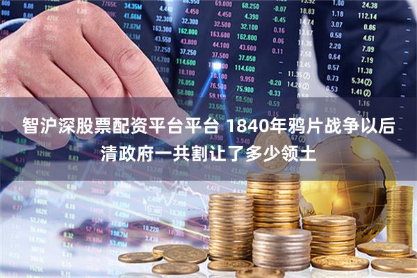 智沪深股票配资平台平台 1840年鸦片战争以后清政府一共割让了多少领土