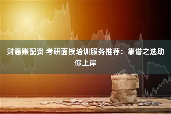 财惠赚配资 考研面授培训服务推荐：靠谱之选助你上岸