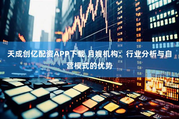 天成创亿配资APP下载 月嫂机构：行业分析与自营模式的优势