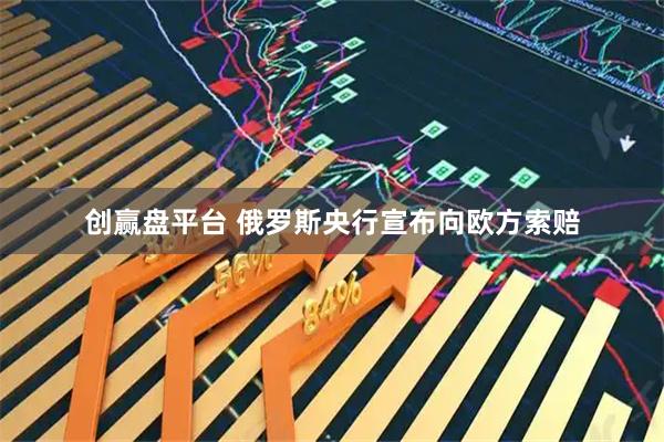 创赢盘平台 俄罗斯央行宣布向欧方索赔