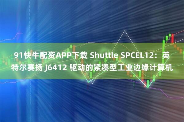 91快牛配资APP下载 Shuttle SPCEL12：英特尔赛扬 J6412 驱动的紧凑型工业边缘计算机