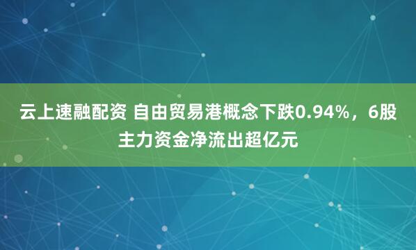 云上速融配资 自由贸易港概念下跌0.94%，6股主力资金净流出超亿元
