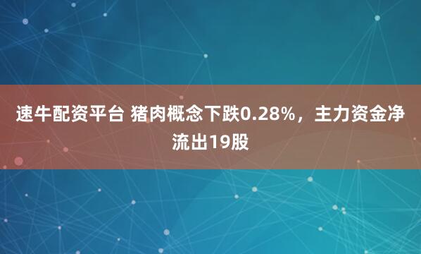 速牛配资平台 猪肉概念下跌0.28%，主力资金净流出19股