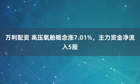 万利配资 高压氧舱概念涨7.01%，主力资金净流入5股