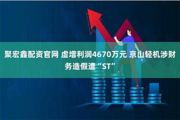 聚宏鑫配资官网 虚增利润4670万元 京山轻机涉财务造假遭“ST”