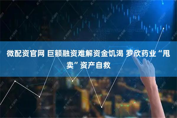 微配资官网 巨额融资难解资金饥渴 罗欣药业“甩卖”资产自救