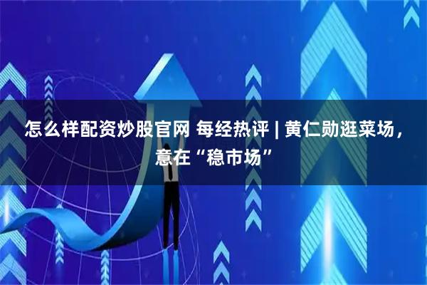 怎么样配资炒股官网 每经热评 | 黄仁勋逛菜场，意在“稳市场”
