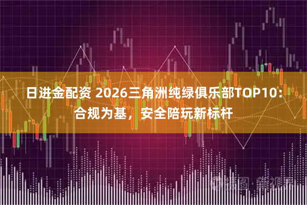 日进金配资 2026三角洲纯绿俱乐部TOP10：合规为基，安全陪玩新标杆